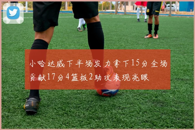 小哈达威下半场发力拿下15分全场贡献17分4篮板2助攻表现亮眼