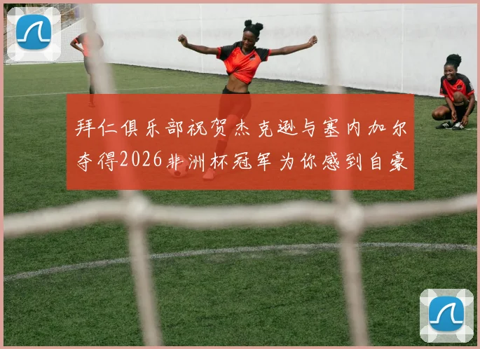 拜仁俱乐部祝贺杰克逊与塞内加尔夺得2026非洲杯冠军为你感到自豪