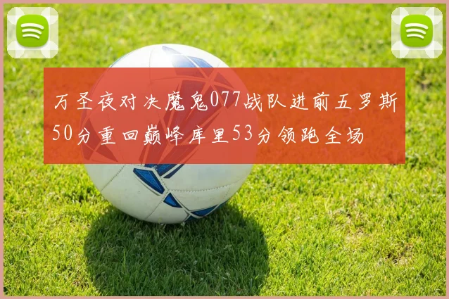 万圣夜对决魔鬼077战队进前五罗斯50分重回巅峰库里53分领跑全场