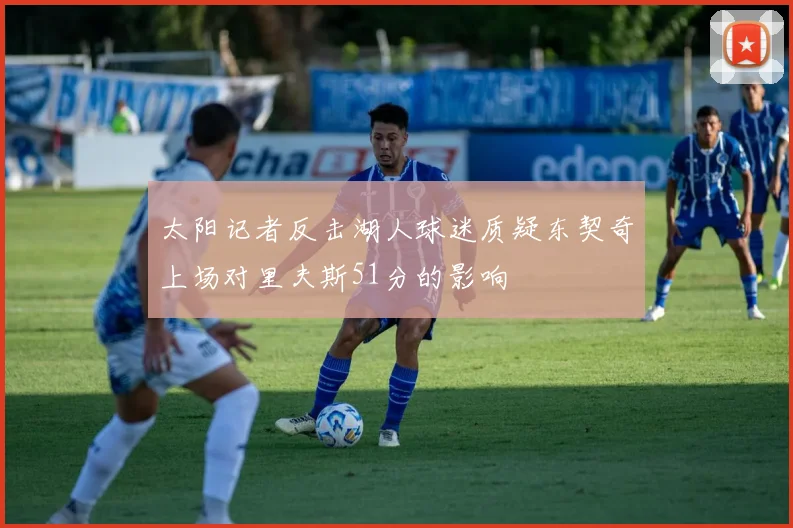 太阳记者反击湖人球迷质疑东契奇上场对里夫斯51分的影响