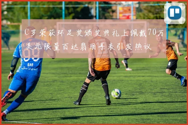 C罗荣获环足奖颁奖典礼上佩戴70万美元限量百达翡丽手表引发热议