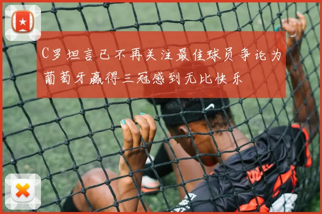 C罗坦言已不再关注最佳球员争论为葡萄牙赢得三冠感到无比快乐