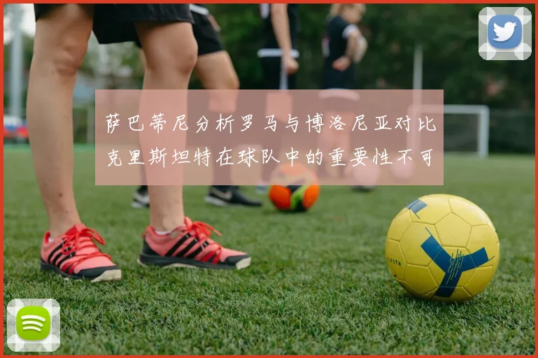 萨巴蒂尼分析罗马与博洛尼亚对比克里斯坦特在球队中的重要性不可替代