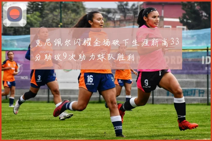 克尼佩尔闪耀全场砍下生涯新高33分助攻9次助力球队胜利