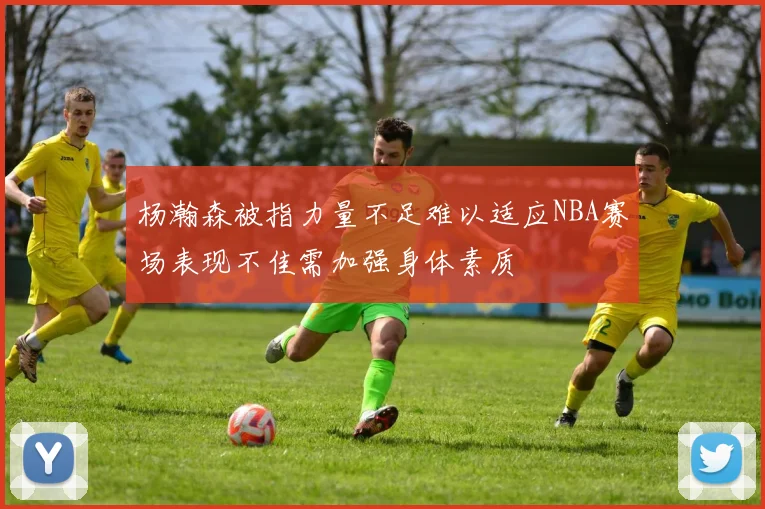 杨瀚森被指力量不足难以适应NBA赛场表现不佳需加强身体素质