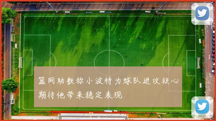 篮网助教称小波特为球队进攻核心期待他带来稳定表现