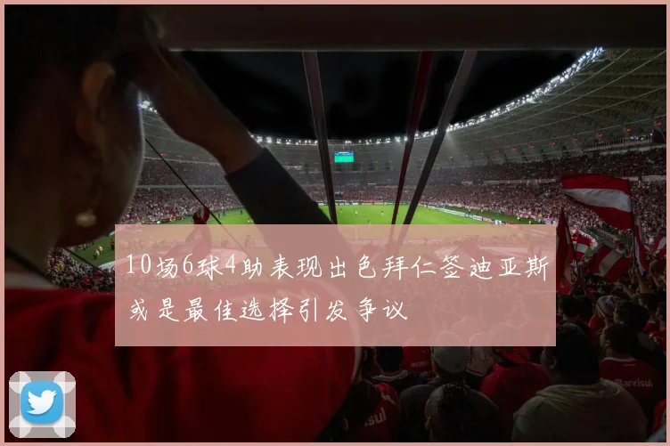 10场6球4助表现出色拜仁签迪亚斯或是最佳选择引发争议