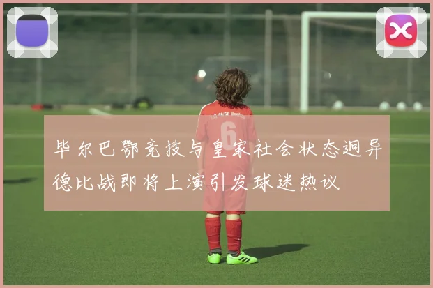 毕尔巴鄂竞技与皇家社会状态迥异德比战即将上演引发球迷热议