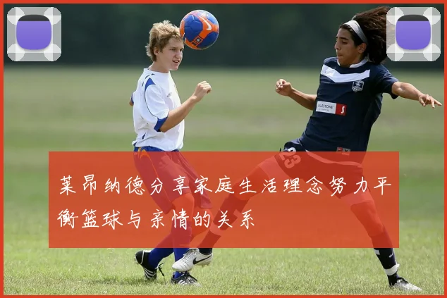 莱昂纳德分享家庭生活理念努力平衡篮球与亲情的关系