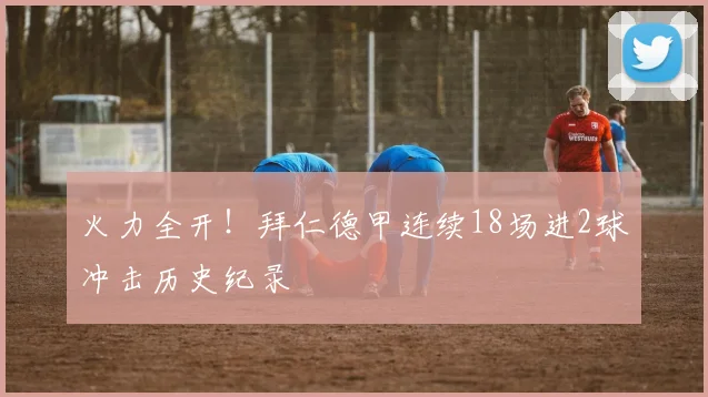 火力全开！拜仁德甲连续18场进2球冲击历史纪录