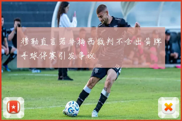 穆勒直言若非梅西裁判不会出黄牌手球停赛引发争议