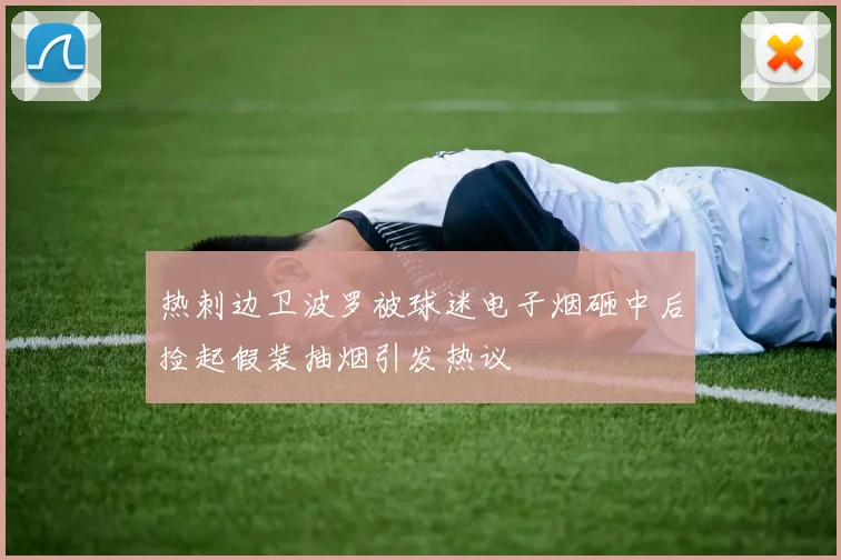 热刺边卫波罗被球迷电子烟砸中后捡起假装抽烟引发热议