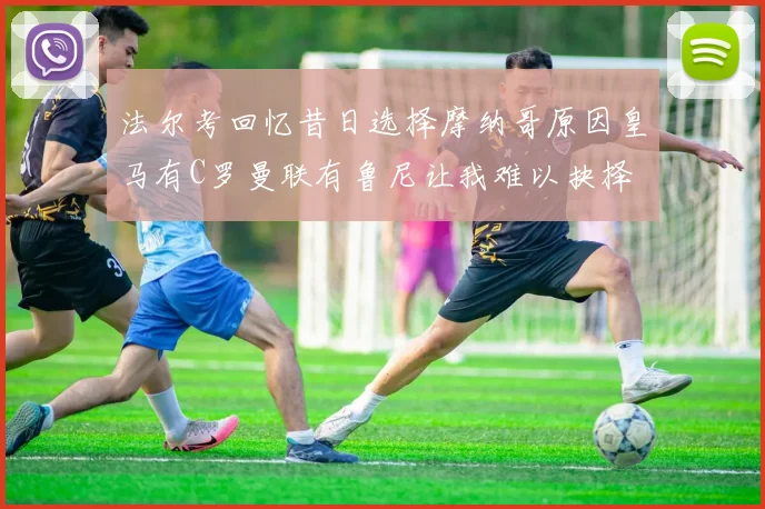 法尔考回忆昔日选择摩纳哥原因皇马有C罗曼联有鲁尼让我难以抉择