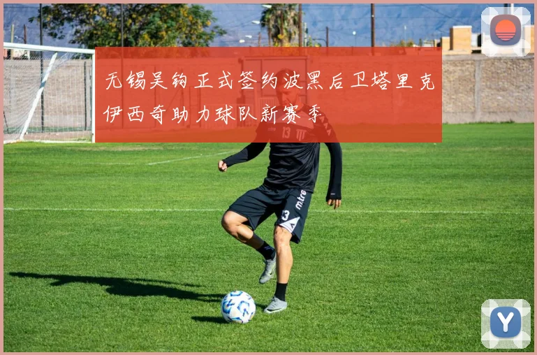 无锡吴钩正式签约波黑后卫塔里克伊西奇助力球队新赛季