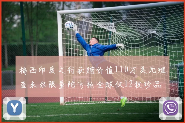 梅西印度之行获赠价值110万美元理查米尔限量陀飞轮全球仅12枚珍品