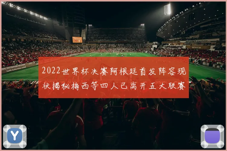 2022世界杯决赛阿根廷首发阵容现状揭秘梅西等四人已离开五大联赛
