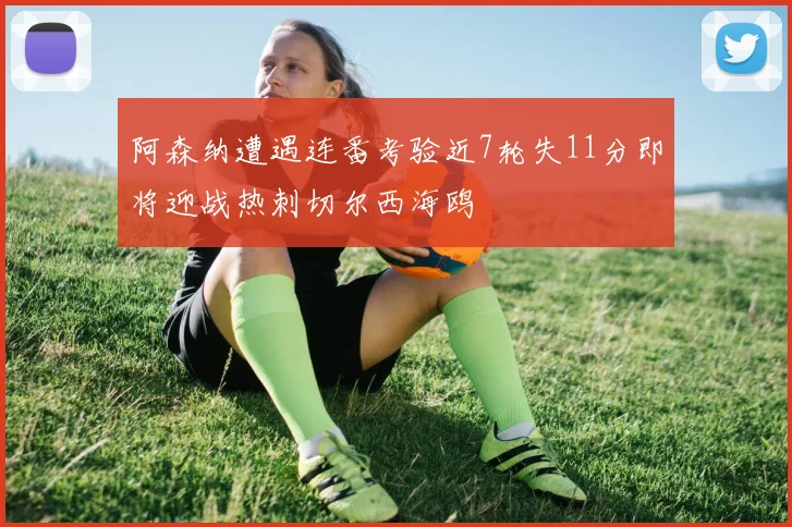 阿森纳遭遇连番考验近7轮失11分即将迎战热刺切尔西海鸥