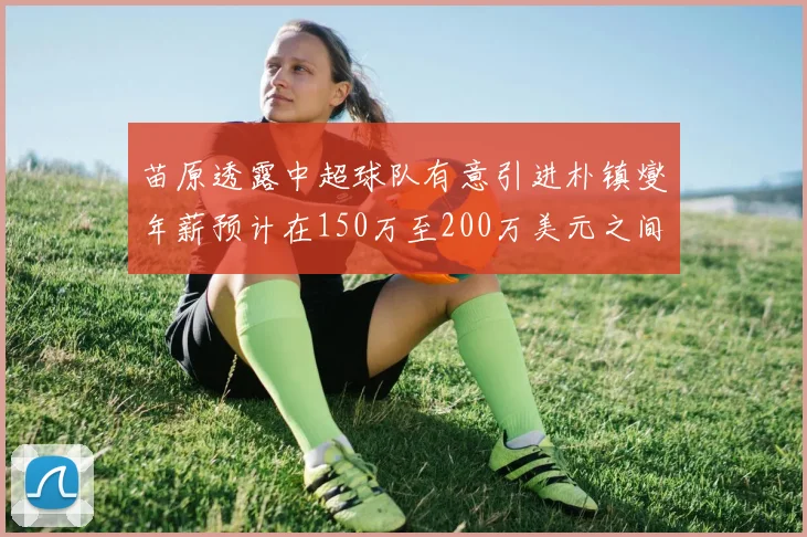 苗原透露中超球队有意引进朴镇燮年薪预计在150万至200万美元之间