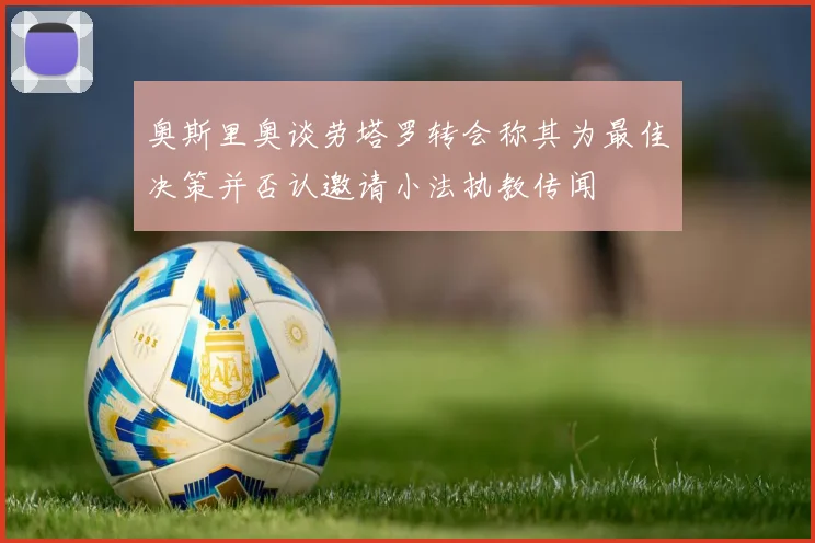 奥斯里奥谈劳塔罗转会称其为最佳决策并否认邀请小法执教传闻