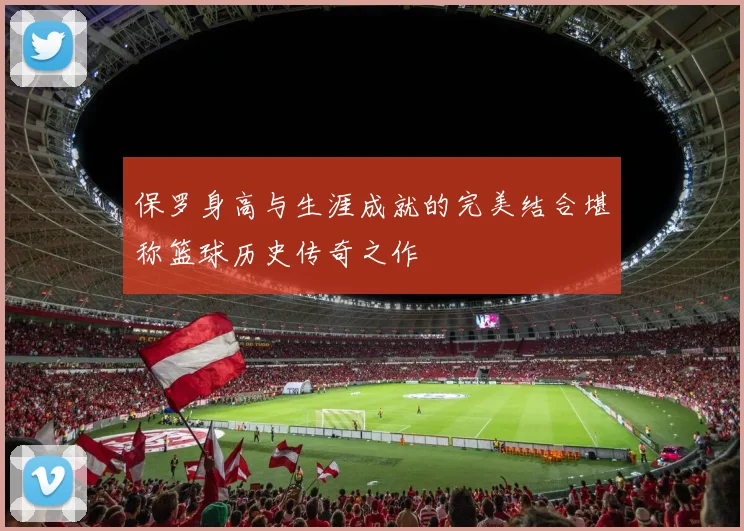 保罗身高与生涯成就的完美结合堪称篮球历史传奇之作