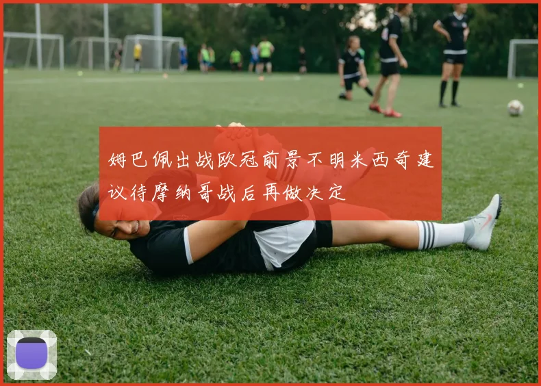 姆巴佩出战欧冠前景不明米西奇建议待摩纳哥战后再做决定