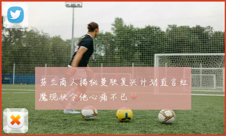 芬兰商人揭秘曼联复兴计划直言红魔现状令他心痛不已