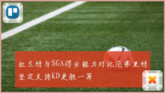 杜兰特与SGA得分能力对比范弗里特坚定支持KD更胜一筹