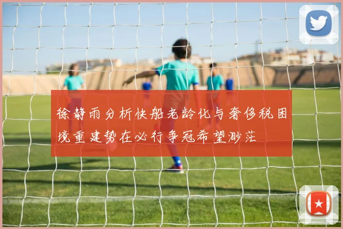 徐静雨分析快船老龄化与奢侈税困境重建势在必行争冠希望渺茫