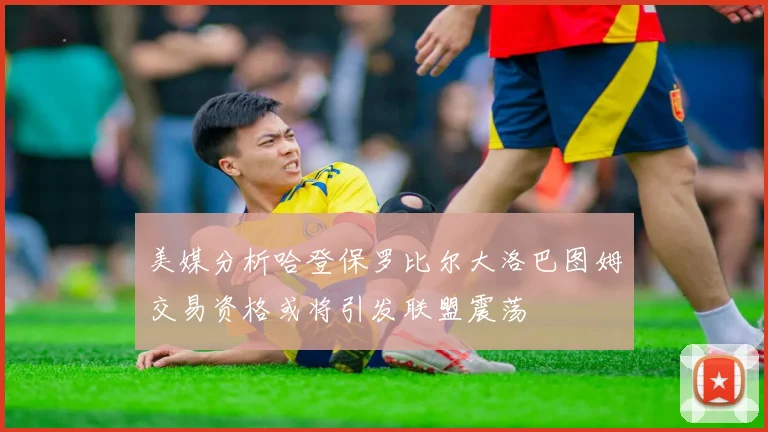 美媒分析哈登保罗比尔大洛巴图姆交易资格或将引发联盟震荡