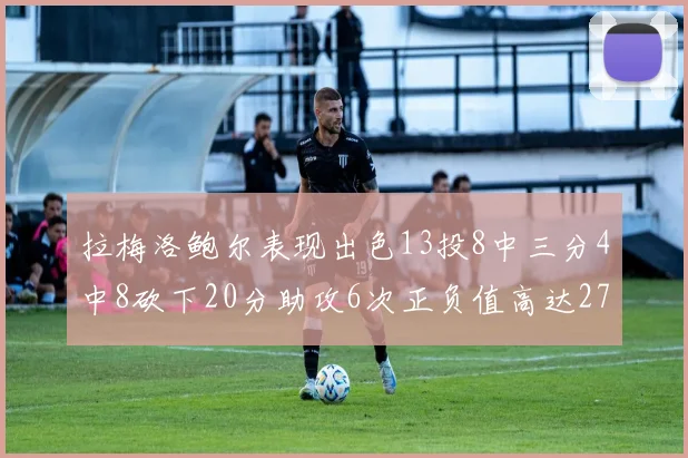 拉梅洛鲍尔表现出色13投8中三分4中8砍下20分助攻6次正负值高达27