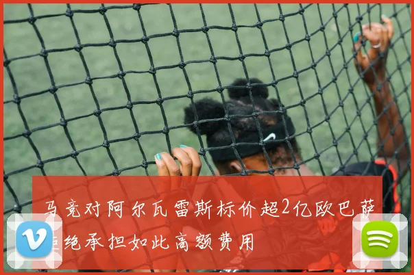 马竞对阿尔瓦雷斯标价超2亿欧巴萨拒绝承担如此高额费用