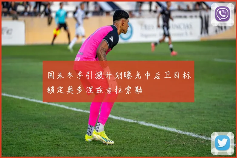 国米冬季引援计划曝光中后卫目标锁定奥多涅兹吉拉索勒