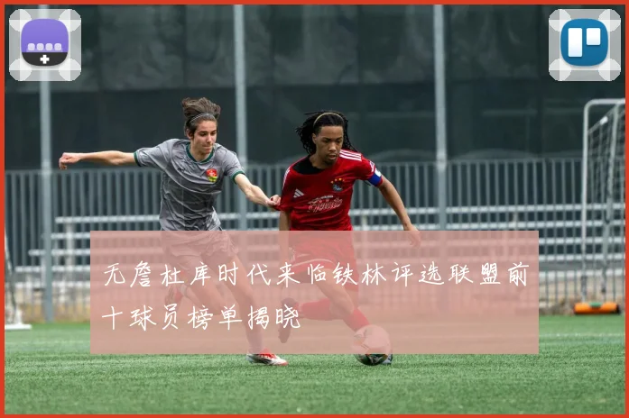 无詹杜库时代来临铁林评选联盟前十球员榜单揭晓