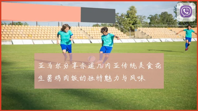亚马尔分享赤道几内亚传统美食花生酱鸡肉饭的独特魅力与风味