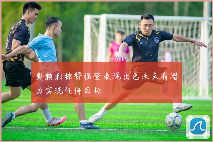 奥赖利称赞福登表现出色未来有潜力实现任何目标