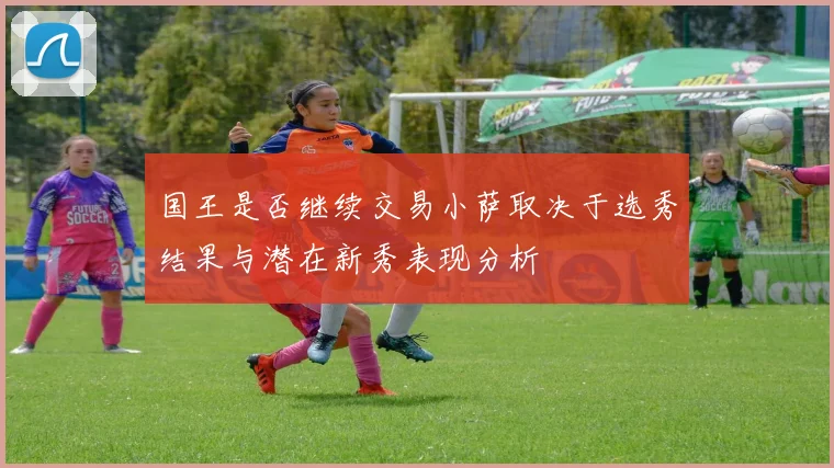 国王是否继续交易小萨取决于选秀结果与潜在新秀表现分析