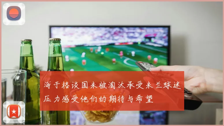 海于格谈国米被淘汰承受米兰球迷压力感受他们的期待与希望