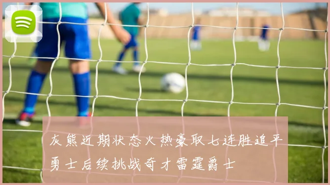 灰熊近期状态火热豪取七连胜追平勇士后续挑战奇才雷霆爵士