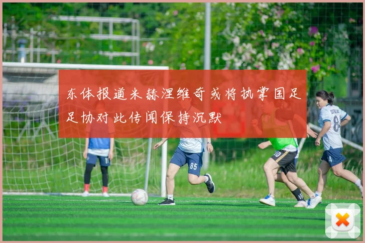 东体报道米赫涅维奇或将执掌国足足协对此传闻保持沉默