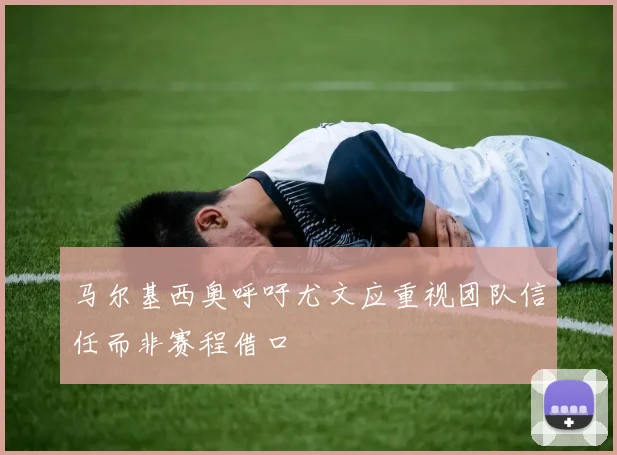 马尔基西奥呼吁尤文应重视团队信任而非赛程借口