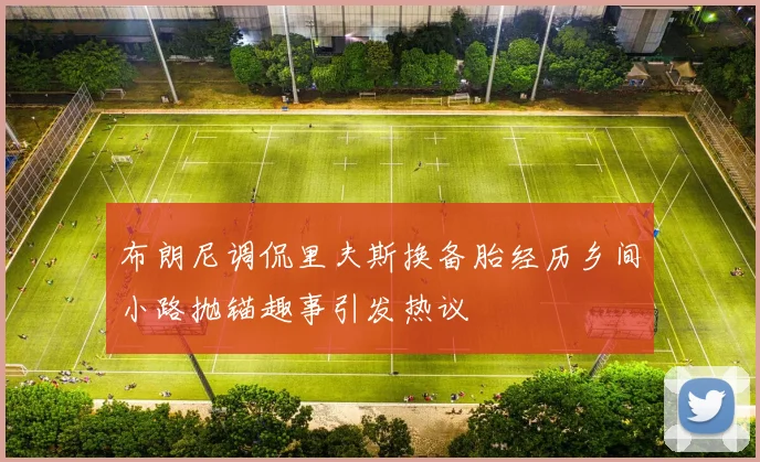 布朗尼调侃里夫斯换备胎经历乡间小路抛锚趣事引发热议