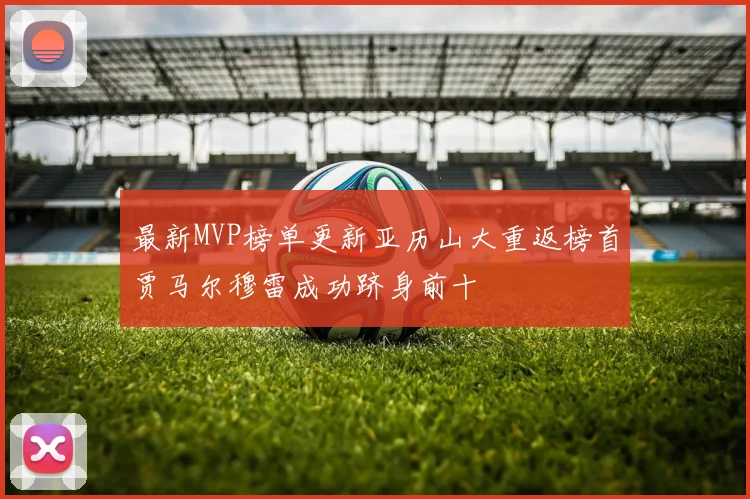 最新MVP榜单更新亚历山大重返榜首贾马尔穆雷成功跻身前十