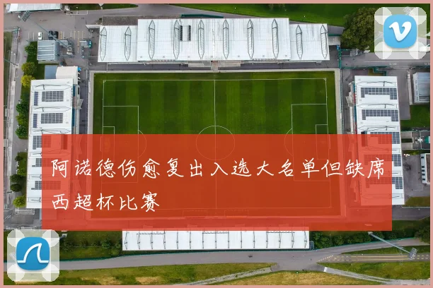 阿诺德伤愈复出入选大名单但缺席西超杯比赛