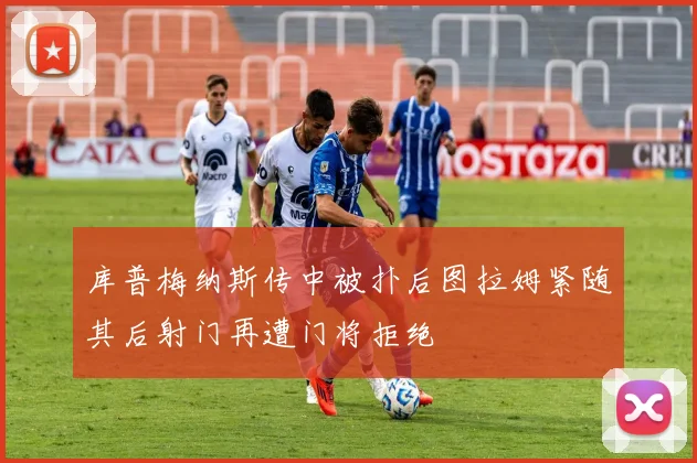 库普梅纳斯传中被扑后图拉姆紧随其后射门再遭门将拒绝