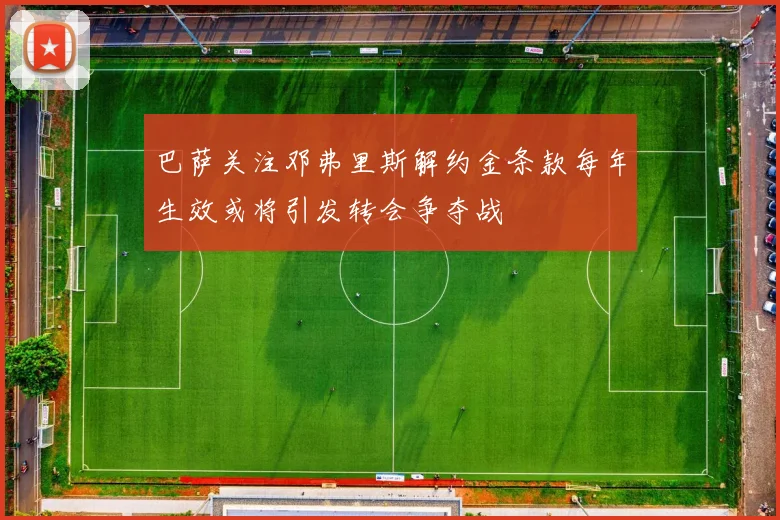 巴萨关注邓弗里斯解约金条款每年生效或将引发转会争夺战