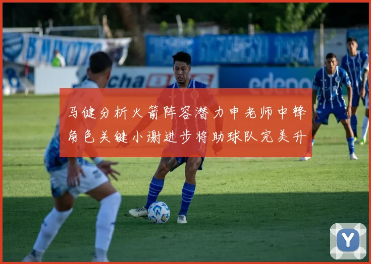 马健分析火箭阵容潜力申老师中锋角色关键小谢进步将助球队完美升级