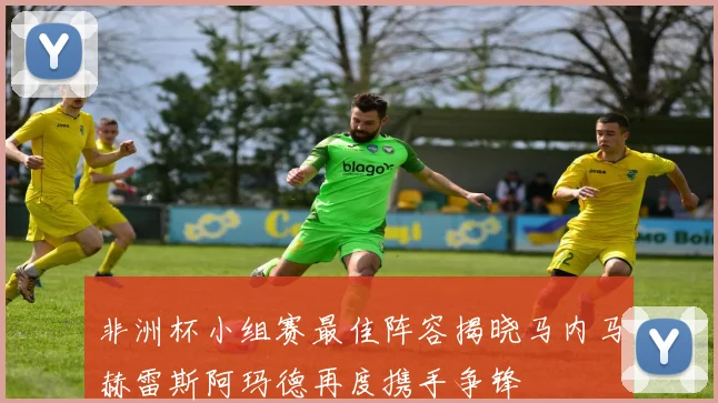 非洲杯小组赛最佳阵容揭晓马内马赫雷斯阿玛德再度携手争锋
