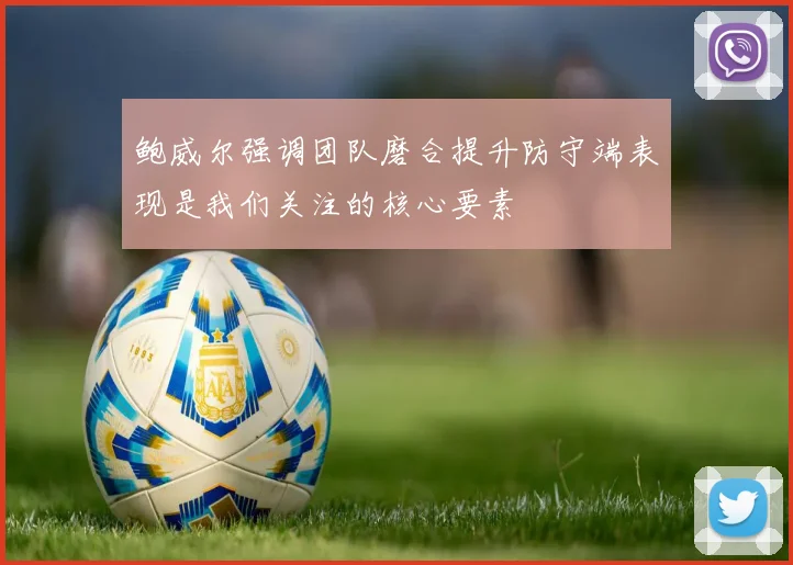 鲍威尔强调团队磨合提升防守端表现是我们关注的核心要素
