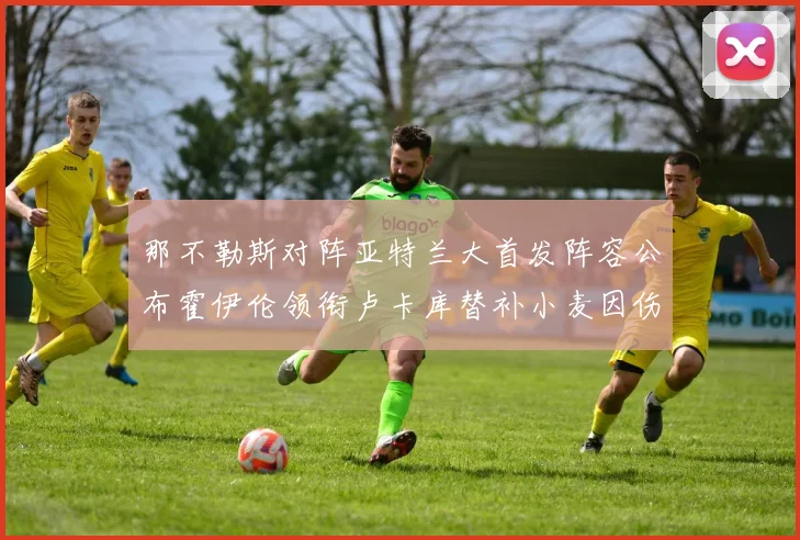 那不勒斯对阵亚特兰大首发阵容公布霍伊伦领衔卢卡库替补小麦因伤缺阵