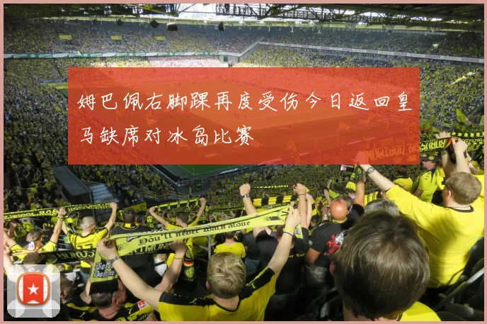 姆巴佩右脚踝再度受伤今日返回皇马缺席对冰岛比赛